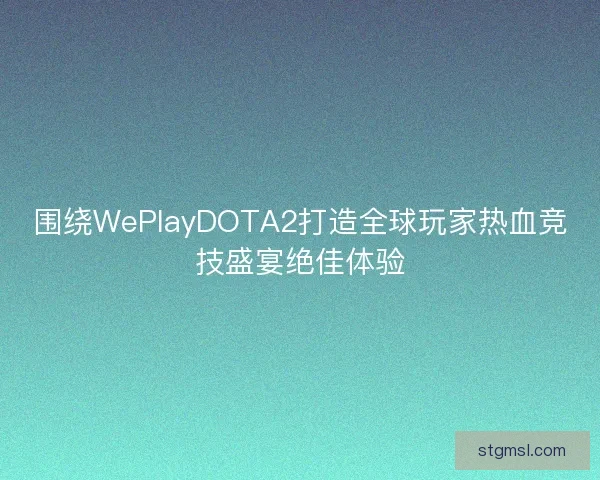 围绕WePlayDOTA2打造全球玩家热血竞技盛宴绝佳体验