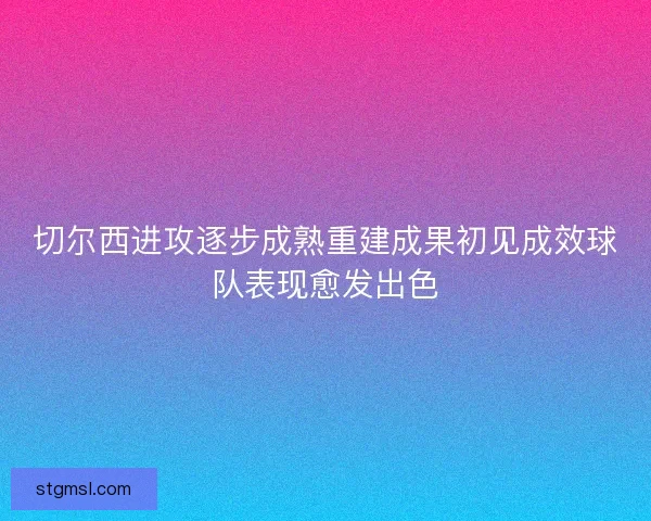 切尔西进攻逐步成熟重建成果初见成效球队表现愈发出色
