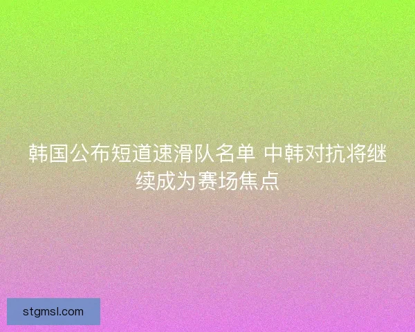韩国公布短道速滑队名单 中韩对抗将继续成为赛场焦点