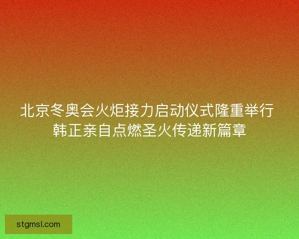 北京冬奥会火炬接力启动仪式隆重举行 韩正亲自点燃圣火传递新篇章