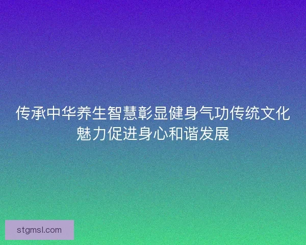 传承中华养生智慧彰显健身气功传统文化魅力促进身心和谐发展